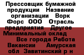 Прессовщик бумажной продукции › Название организации ­ Ворк Форс, ООО › Отрасль предприятия ­ Другое › Минимальный оклад ­ 27 000 - Все города Работа » Вакансии   . Амурская обл.,Завитинский р-н